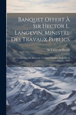 Banquet offert à Sir Hector L. Langevin, ministre des travaux publics: Far les citoyens de Montréal: à l'hôtel Windsor, le jeudi, 18 octobre 1883 - Hector Langevin - cover