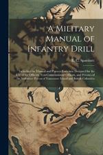 A Military Manual of Infantry Drill: Including the Manual and Platoon Exercises: Designed for the use of the Officers, Non-commissioned Officers, and Privates of the Volunteer Forces of Vancouver Island and British Columbia