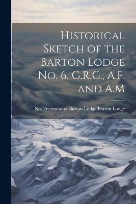 Historical Sketch of the Barton Lodge No. 6, G.R.C., A.F. and A.M - Barton Lodge Freemasons Barton Lodge - cover
