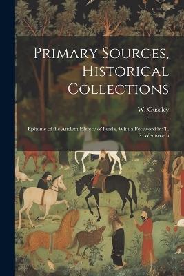 Primary Sources, Historical Collections: Epitome of the Ancient History of Persia, With a Foreword by T. S. Wentworth - W Ouseley - cover