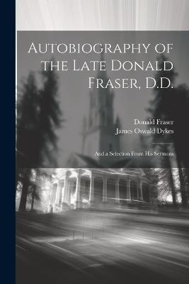 Autobiography of the Late Donald Fraser, D.D.: And a Selection From his Sermons - Donald Fraser,James Oswald Dykes - cover