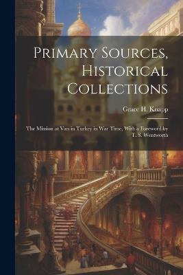 Primary Sources, Historical Collections: The Mission at Van in Turkey in War Time, With a Foreword by T. S. Wentworth - Grace H Knapp - cover