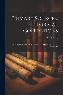 Primary Sources, Historical Collections: Esther, the Hebrew-Persian Queen, With a Foreword by T. S. Wentworth - Scott W a - cover