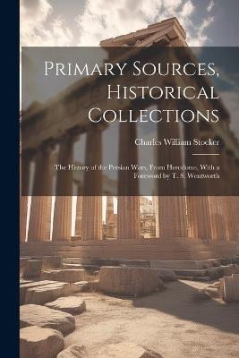 Primary Sources, Historical Collections: The History of the Persian Wars, From Herodotus, With a Foreword by T. S. Wentworth - Charles William Stocker - cover