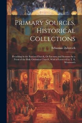 Primary Sources, Historical Collections: Preaching in the Russian Church, Or Lectures and Sermons by a Priest of the Holy Orthodox Church, With a Foreword by T. S. Wentworth - Sebastian Dabovich - cover