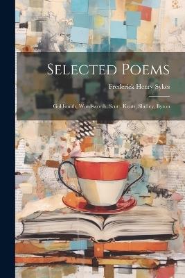 Selected Poems: Goldsmith, Wordsworth, Scott, Keats, Shelley, Byron - Frederick Henry Sykes - cover