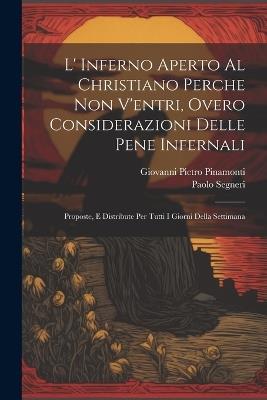 L' Inferno Aperto Al Christiano Perche Non V'entri, Overo Considerazioni Delle Pene Infernali: Proposte, E Distribute Per Tutti I Giorni Della Settimana - Giovanni Pietro Pinamonti,Paolo Segneri - cover