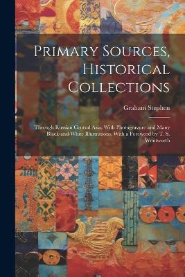Primary Sources, Historical Collections: Through Russian Central Asia; With Photogravure and Many Black-and-white Illustrations, With a Foreword by T. S. Wentworth - Graham Stephen - cover