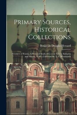 Primary Sources, Historical Collections: Prisoners of Russia; A Personal Study of Convict Life in Sakhalin and Siberia, With a Foreword by T. S. Wentworth - Benjamin Douglas Howard - cover