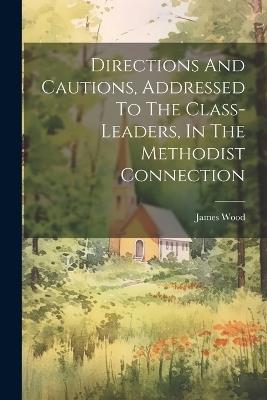 Directions And Cautions, Addressed To The Class-leaders, In The Methodist Connection - James Wood - cover