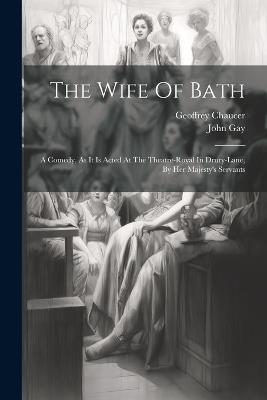 The Wife Of Bath: A Comedy, As It Is Acted At The Theatre-royal In Drury-lane, By Her Majesty's Servants - John Gay,Geoffrey Chaucer - cover