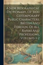 A New Biographical Dictionary, Of 3000 Cotemporary Public Characters, British And Foreign, Of All Ranks And Professions, Volumes 1-2