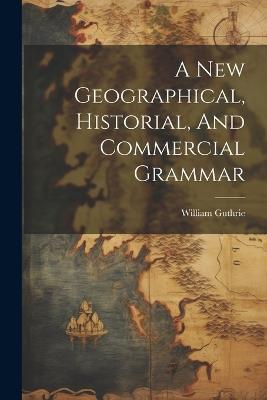 A New Geographical, Historial, And Commercial Grammar - William Guthrie - cover