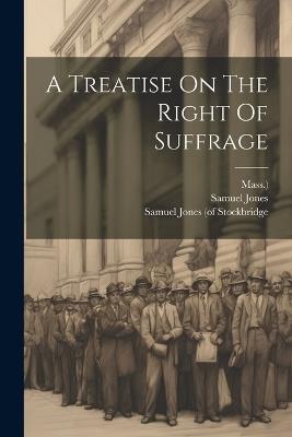 A Treatise On The Right Of Suffrage - Samuel Jones,Mass ) - cover