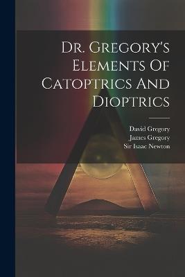 Dr. Gregory's Elements Of Catoptrics And Dioptrics - David Gregory (Savilian),James Gregory - cover