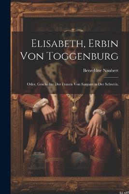 Elisabeth, Erbin von Toggenburg: Oder, Geschichte der Frauen von Sargans in der Schweiz. - Benedikte Naubert - cover
