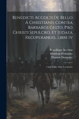 Benedicti Accolti De Bello A Christianis Contra Barbaros Gesto, Pro Christi Sepulcro, Et Judaea Recuperandis, Libri Iv: Cum Indice Satis Luculento - Benedictus Accoltus,Thomas Dempster,Henricus Hofsnider - cover