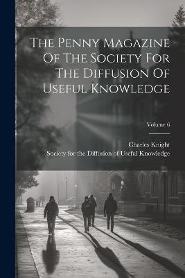 The Penny Magazine Of The Society For The Diffusion Of Useful Knowledge; Volume 6 - Charles Knight - cover