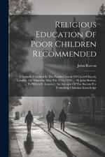 Religious Education Of Poor Children Recommended: A Sermon Preached In The Parish-church Of Christ-church, London, On Thursday May The 17th, 1759: ... By John Burton, ... To Which Is Annexed, An Account Of The Society For Promoting Christian Knowledge