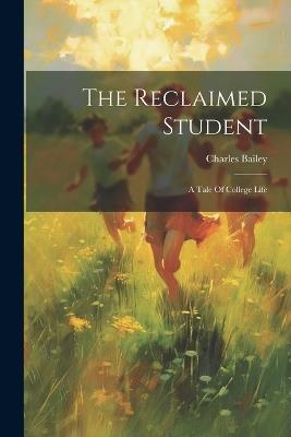 The Reclaimed Student: A Tale Of College Life - Charles Bailey - cover