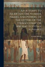 An Attempt To Ascertain The Number, Names, And Powers, Of The Letters Of The Hieroglyphic Or Ancient Egyptian Alphabet
