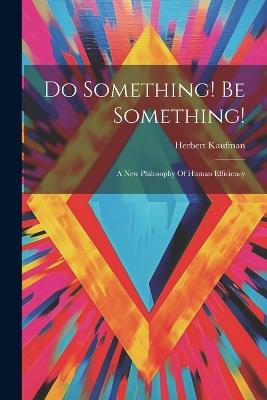 Do Something! Be Something!: A New Philosophy Of Human Efficiency - Herbert Kaufman - cover