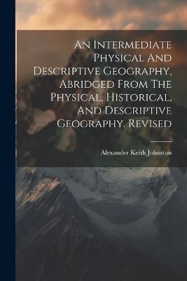 An Intermediate Physical And Descriptive Geography, Abridged From The Physical, Historical, And Descriptive Geography. Revised - Alexander Keith Johnston - cover