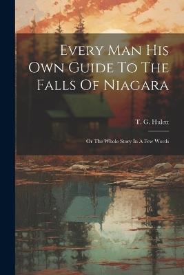 Every Man His Own Guide To The Falls Of Niagara: Or The Whole Story In A Few Words - T G Hulett - cover