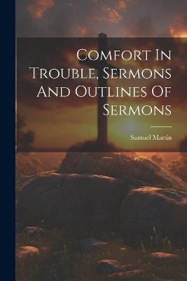 Comfort In Trouble, Sermons And Outlines Of Sermons - Samuel Martin - cover