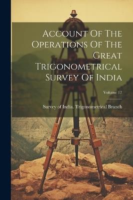 Account Of The Operations Of The Great Trigonometrical Survey Of India; Volume 17 - cover