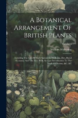 A Botanical Arrangement Of British Plants: Including The Uses Of Each Species In Medicine, Diet, Rural Economy And The Arts. With An Easy Introduction To The Study Of Botany, &c. &c; Volume 3 - William Withering - cover
