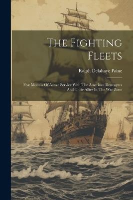 The Fighting Fleets: Five Months Of Active Service With The American Destroyers And Their Allies In The War Zone - Ralph Delahaye Paine - cover