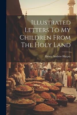 Illustrated Letters To My Children From The Holy Land - Henry Andrew Harper - cover