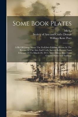 Some Book Plates: A Bit Of Gossip About The Ex-libris Exhibit, Shown At The Rooms Of The Arts And Crafts Society In Detroit From February 23 To March 20, 1911, With Fifteen Illus. From Copper Plates And Etchings - William Kent Pratt,Mich ) - cover