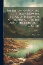 The History Of Painting In Italy, From The Period Of The Revival Of The Fine Arts To The End Of The Eighteenth Century; Volume 1