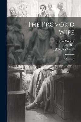 The Provok'd Wife: A Comedy - John Vanbrugh - cover