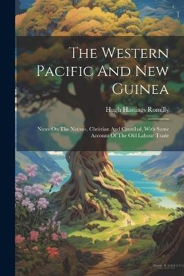 The Western Pacific And New Guinea: Notes On The Natives, Christian And Cannibal, With Some Account Of The Old Labour Trade - Hugh Hastings Romilly - cover