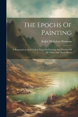 The Epochs Of Painting: A Biographical And Critical Essay On Painting And Painters Of All Times And Many Places - Ralph Nicholson Wornum - cover