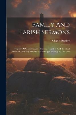 Family And Parish Sermons: Preached At Clapham And Glasbury: Together With Practical Sermons For Every Sunday And Principal Holyday In The Year - Charles Bradley - cover