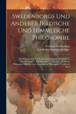 Swedenborgs Und Anderer Irrdische Und Himmlische Philosophie: Zur Prüfung Des Besten Ans Licht Gestellt. Worinnen 1. Swedenborgs, 2. Malebranche, 3. Newtons ... Irrdische Philosophie Mit Ezechiels Himmlischer Philosophie Verglichen Wird - Friedrich Christoph Oetinger,Emanuel Swedenborg - cover