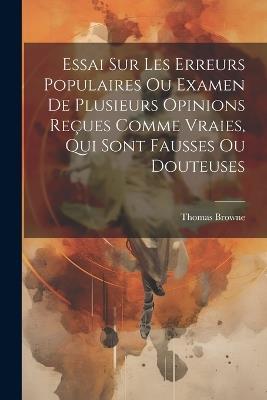 Essai Sur Les Erreurs Populaires Ou Examen De Plusieurs Opinions Reçues Comme Vraies, Qui Sont Fausses Ou Douteuses - Thomas Browne - cover