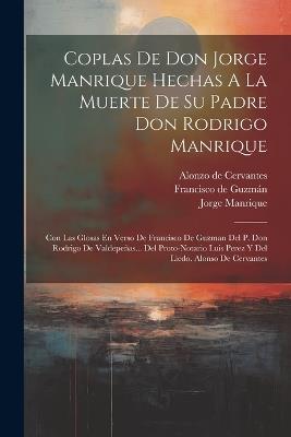 Coplas De Don Jorge Manrique Hechas A La Muerte De Su Padre Don Rodrigo Manrique: Con Las Glosas En Verso De Francisco De Guzman Del P. Don Rodrigo De Valdepeñas... Del Proto-notario Luis Perez Y Del Licdo. Alonso De Cervantes - Jorge Manrique - cover