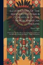 Illustrations Of The Manners, Customs & Condition Of The North American Indians: With Letters And Notes Written During Eight Years Of Travel And Adventure Among The Wildest ... Tribes Now Existing