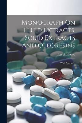 Monograph On Fluid Extracts, Solid Extracts And Oleoresins: With Appendix - Joseph Harrop - cover