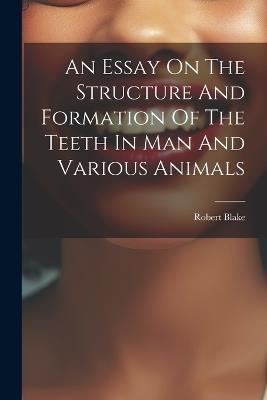 An Essay On The Structure And Formation Of The Teeth In Man And Various Animals - Robert Blake - cover