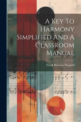 A Key To Harmony Simplified And A Classroom Manual - Frank Hartson Shepard - cover