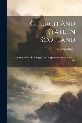 Church And State In Scotland: A Narrative Of The Struggle For Independence From 1560 To 1843 - Thomas Brown - cover