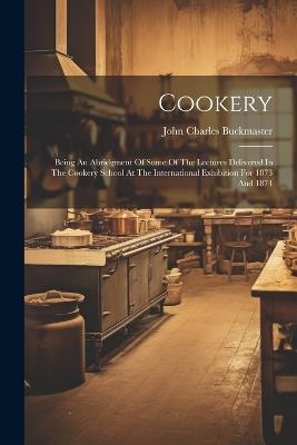 Cookery: Being An Abridgment Of Some Of The Lectures Delivered In The Cookery School At The International Exhibition For 1873 And 1874 - John Charles Buckmaster - cover