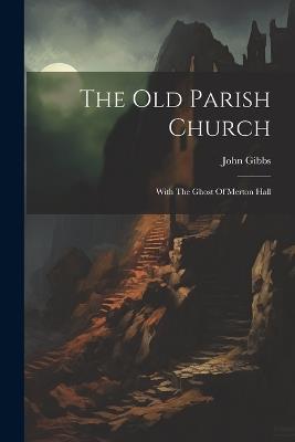 The Old Parish Church: With The Ghost Of Merton Hall - John Gibbs (Architect ) - cover