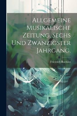 Allgemeine Musikalische Zeitung, Sechs und zwanzigster Jahrgang. - Friedrich Rochlitz - cover